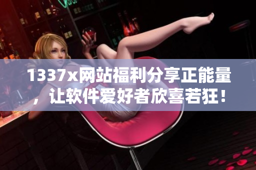 1337x网站福利分享正能量，让软件爱好者欣喜若狂！