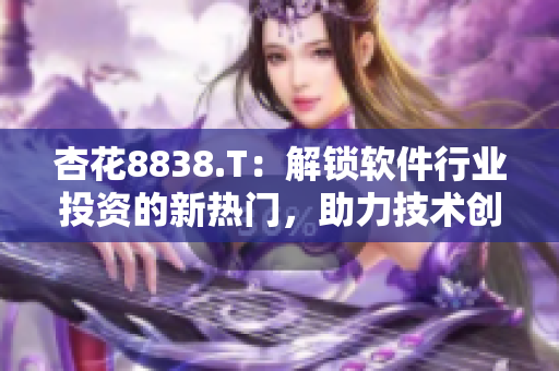 杏花8838.T：解锁软件行业投资的新热门，助力技术创新和商业变革！