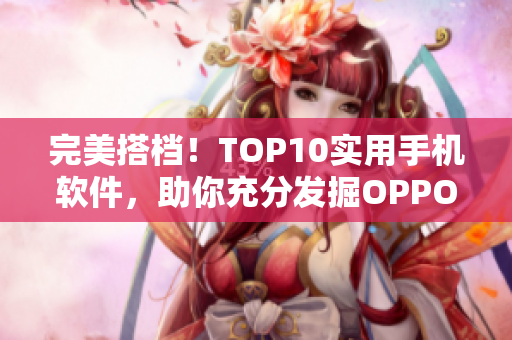 完美搭档！TOP10实用手机软件，助你充分发掘OPPO手机性能