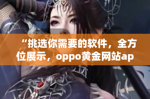 “挑选你需要的软件，全方位展示，oppo黄金网站app全新推荐”