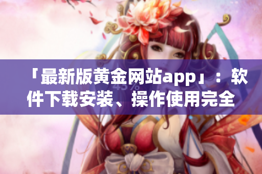 「最新版黄金网站app」：软件下载安装、操作使用完全攻略!