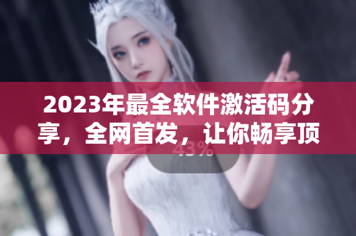 2023年最全软件激活码分享，全网首发，让你畅享顶级软件体验！