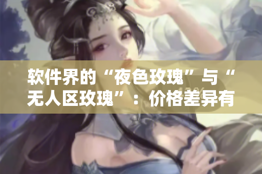 软件界的“夜色玫瑰”与“无人区玫瑰”：价格差异有多大？