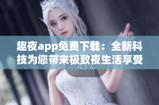 趣夜app免费下载：全新科技为您带来极致夜生活享受！