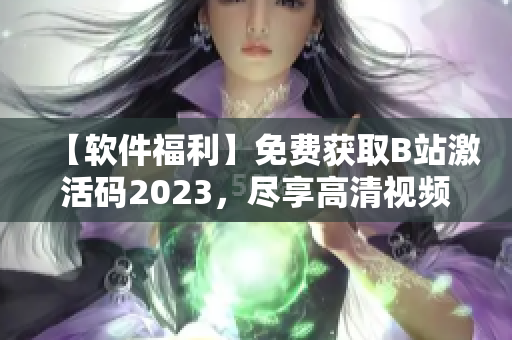 【软件福利】免费获取B站激活码2023，尽享高清视频与海量资源！