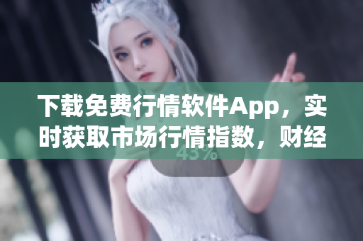 下载免费行情软件App，实时获取市场行情指数，财经分析一网打尽！