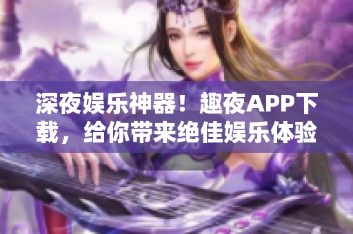 深夜娱乐神器！趣夜APP下载，给你带来绝佳娱乐体验