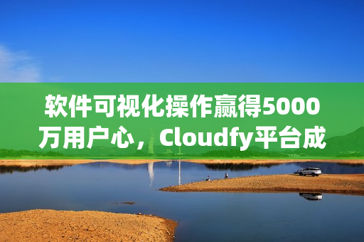 软件可视化操作赢得5000万用户心，Cloudfy平台成全球热门网络应用