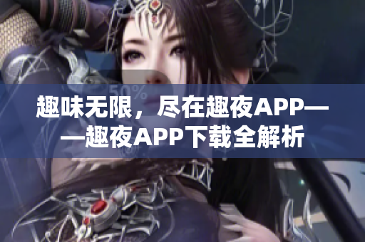 趣味无限，尽在趣夜APP——趣夜APP下载全解析