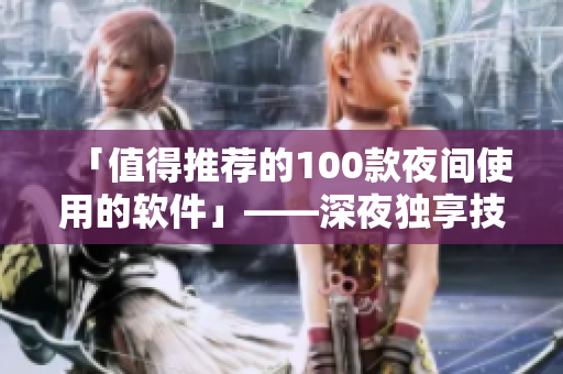 「值得推荐的100款夜间使用的软件」——深夜独享技能，让你拥有高效生活！