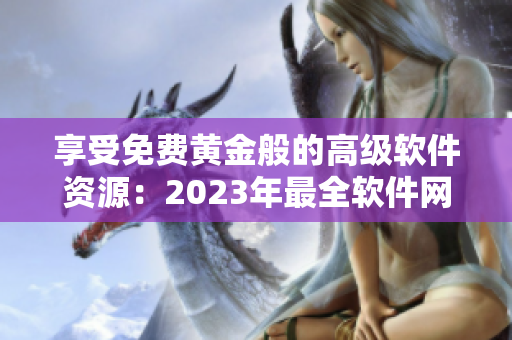 享受免费黄金般的高级软件资源：2023年最全软件网站推荐！