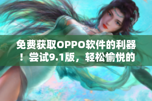 免费获取OPPO软件的利器！尝试9.1版，轻松愉悦的使用体验