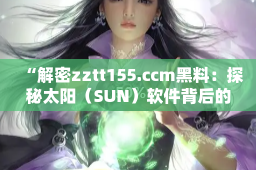 “解密zztt155.ccm黑料：探秘太阳（SUN）软件背后的故事”