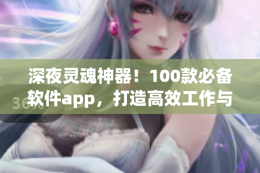 深夜灵魂神器！100款必备软件app，打造高效工作与娱乐体验