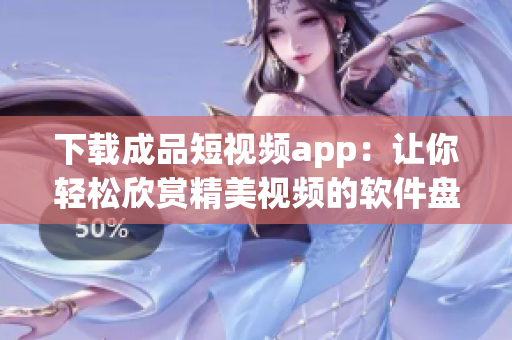 下载成品短视频app：让你轻松欣赏精美视频的软件盘点