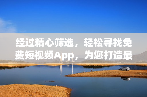 经过精心筛选，轻松寻找免费短视频App，为您打造最全软件下载指南！