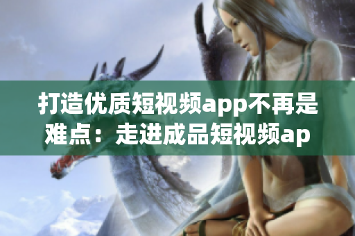 打造优质短视频app不再是难点：走进成品短视频app源码的优势