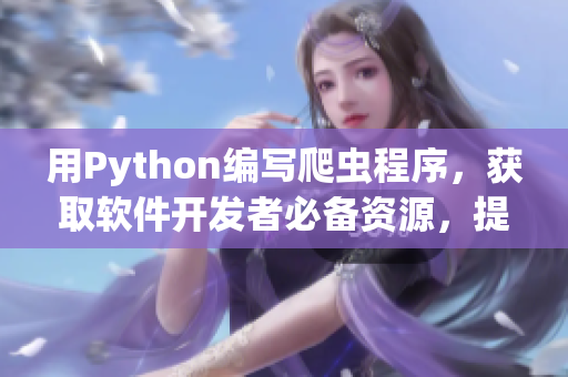 用Python编写爬虫程序，获取软件开发者必备资源，提升编程技能