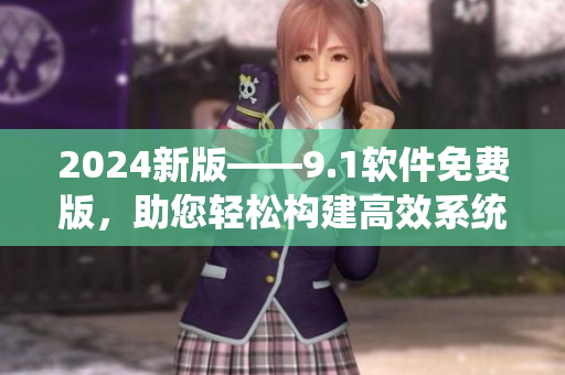 2024新版——9.1软件免费版，助您轻松构建高效系统