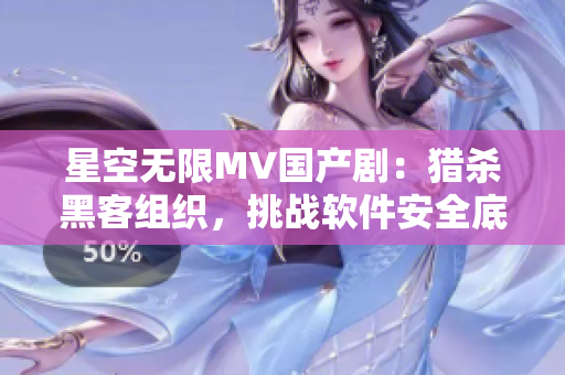 星空无限MV国产剧：猎杀黑客组织，挑战软件安全底线！