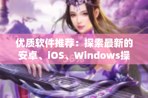 优质软件推荐：探索最新的安卓、iOS、Windows操作系统