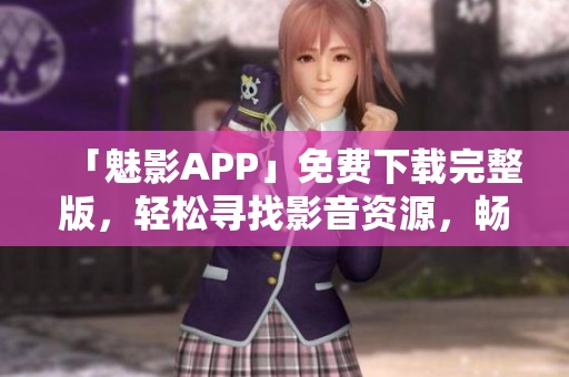 「魅影APP」免费下载完整版，轻松寻找影音资源，畅享高品质的视听体验！