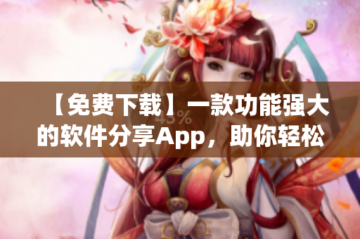 【免费下载】一款功能强大的软件分享App，助你轻松畅玩软件世界！