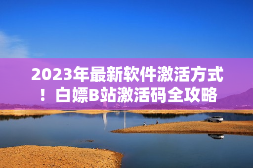 2023年最新软件激活方式！白嫖B站激活码全攻略