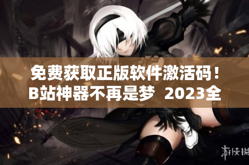 免费获取正版软件激活码！B站神器不再是梦  2023全新版本