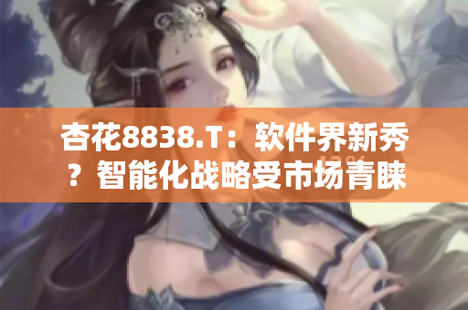 杏花8838.T：软件界新秀？智能化战略受市场青睐