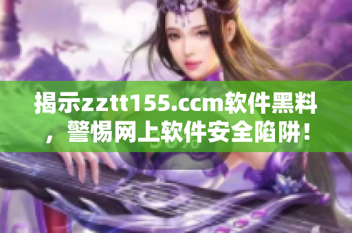 揭示zztt155.ccm软件黑料，警惕网上软件安全陷阱！