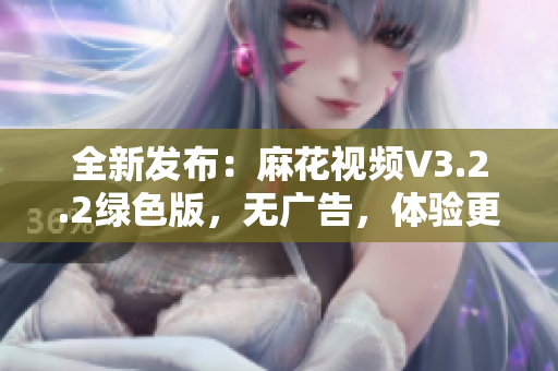 全新发布：麻花视频V3.2.2绿色版，无广告，体验更加舒适！