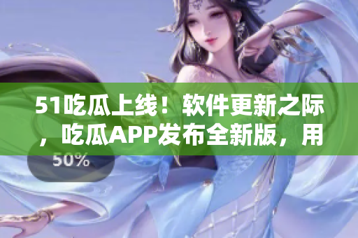 51吃瓜上线！软件更新之际，吃瓜APP发布全新版，用于软件行业动态分享