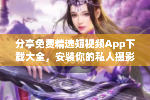 分享免费精选短视频App下载大全，安装你的私人摄影棚