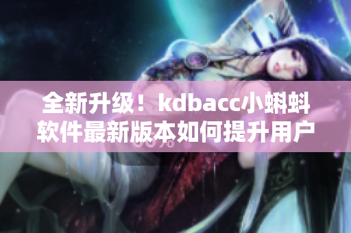 全新升级！kdbacc小蝌蚪软件最新版本如何提升用户体验？