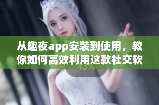 从趣夜app安装到使用，教你如何高效利用这款社交软件