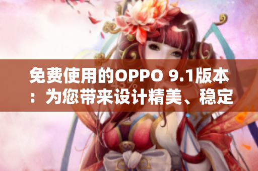 免费使用的OPPO 9.1版本：为您带来设计精美、稳定可靠的软件体验