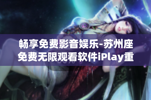 畅享免费影音娱乐-苏州座免费无限观看软件iPlay重新定义体验！