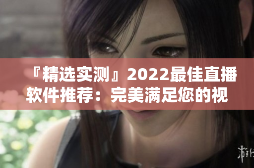 『精选实测』2022最佳直播软件推荐：完美满足您的视频直播需求！