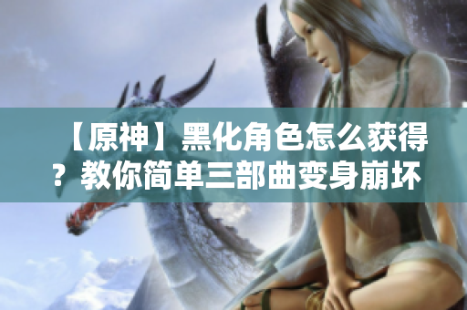 【原神】黑化角色怎么获得？教你简单三部曲变身崩坏版本