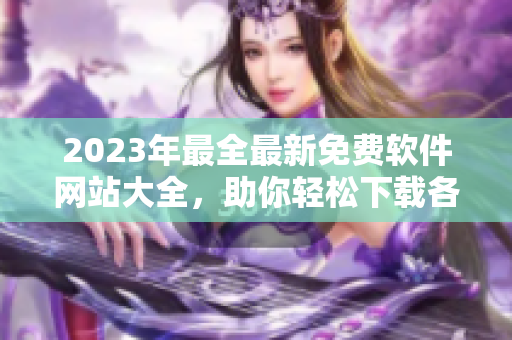 2023年最全最新免费软件网站大全，助你轻松下载各种软件！