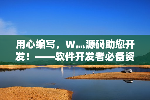 用心编写，W灬源码助您开发！——软件开发者必备资源下载