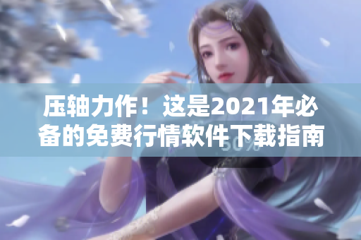 压轴力作！这是2021年必备的免费行情软件下载指南！