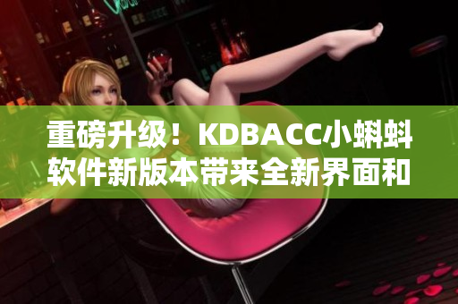 重磅升级！KDBACC小蝌蚪软件新版本带来全新界面和更多实用功能