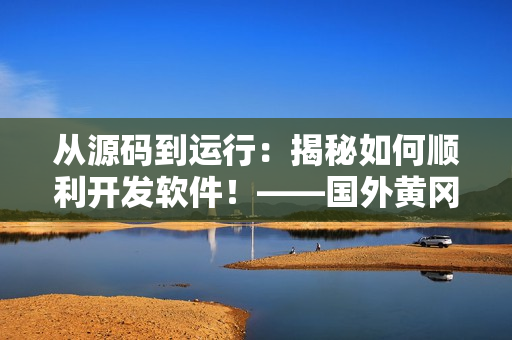 从源码到运行：揭秘如何顺利开发软件！——国外黄冈网站推广软件指南