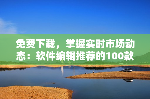 免费下载，掌握实时市场动态：软件编辑推荐的100款行情分析工具