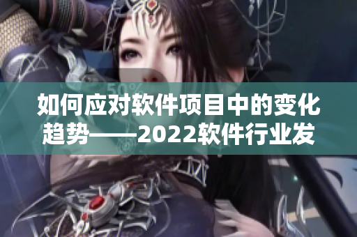 如何应对软件项目中的变化趋势——2022软件行业发展速览