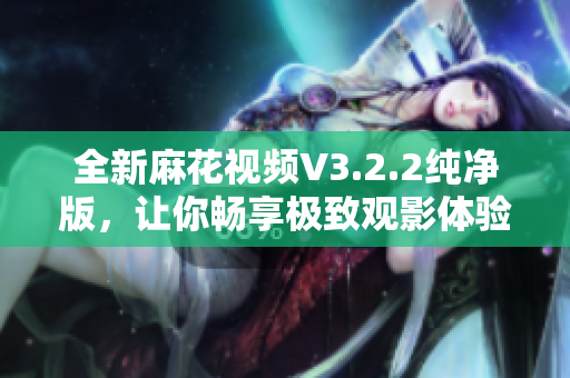 全新麻花视频V3.2.2纯净版，让你畅享极致观影体验