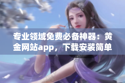 专业领域免费必备神器：黄金网站app，下载安装简单便捷！