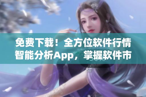 免费下载！全方位软件行情智能分析App，掌握软件市场变化，轻松决策